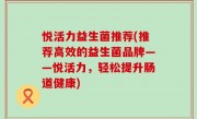 悦活力益生菌推荐(推荐高效的益生菌品牌——悦活力，轻松提升肠道健康)