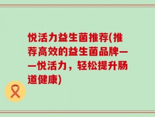 悦活力益生菌推荐(推荐高效的益生菌品牌——悦活力，轻松提升肠道健康)