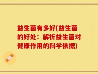 益生菌有多好(益生菌的好处：解析益生菌对健康作用的科学依据)