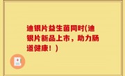 迪银片益生菌同时(迪银片新品上市，助力肠道健康！)