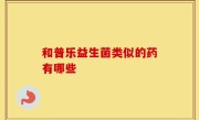 和普乐益生菌类似的药有哪些