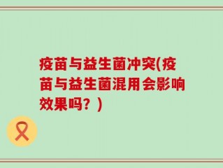 疫苗与益生菌冲突(疫苗与益生菌混用会影响效果吗？)