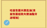 吃益生菌大便出油(食益生菌后致大便油脂分泌增加)