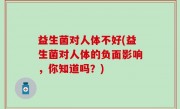益生菌对人体不好(益生菌对人体的负面影响，你知道吗？)