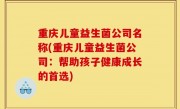 重庆儿童益生菌公司名称(重庆儿童益生菌公司：帮助孩子健康成长的首选)