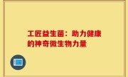 工匠益生菌：助力健康的神奇微生物力量