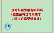 及时与益生菌有喝的吗(益生菌可口可乐来了，喝上它享受好身体！)