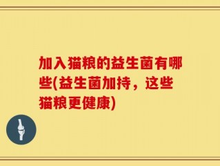 加入猫粮的益生菌有哪些(益生菌加持，这些猫粮更健康)