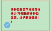 多种益生菌孕妇推荐吃多少(孕期推荐多种益生菌，维护肠道健康！)