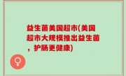益生菌美国超市(美国超市大规模推出益生菌，护肠更健康)