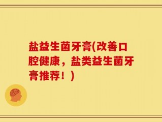 盐益生菌牙膏(改善口腔健康，盐类益生菌牙膏推荐！)