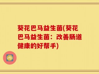 葵花巴马益生菌(葵花巴马益生菌：改善肠道健康的好帮手)
