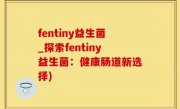 fentiny益生菌_探索fentiny益生菌：健康肠道新选择)