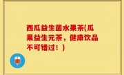 西瓜益生菌水果茶(瓜果益生元茶，健康饮品不可错过！)