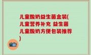 儿童酸奶益生菌盒装(儿童营养补充 益生菌儿童酸奶方便包装推荐)