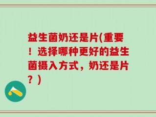 益生菌奶还是片(重要！选择哪种更好的益生菌摄入方式，奶还是片？)