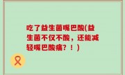 吃了益生菌嘴巴酸(益生菌不仅不酸，还能减轻嘴巴酸痛？！)