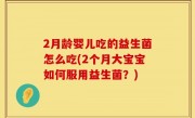 2月龄婴儿吃的益生菌怎么吃(2个月大宝宝如何服用益生菌？)