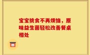 宝宝挑食不再烦恼，原味益生菌轻松改善餐桌相处