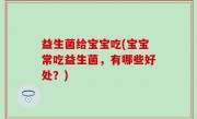 益生菌给宝宝吃(宝宝常吃益生菌，有哪些好处？)