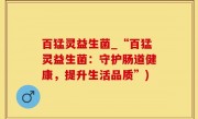 百猛灵益生菌_“百猛灵益生菌：守护肠道健康，提升生活品质”)