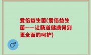 爱倍益生菌(爱倍益生菌——让肠道健康得到更全面的呵护)