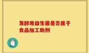 发酵用益生菌是否属于食品加工助剂