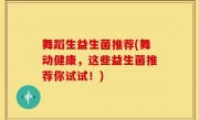 舞蹈生益生菌推荐(舞动健康，这些益生菌推荐你试试！)