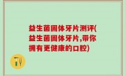 益生菌固体牙片测评(益生菌固体牙片,带你拥有更健康的口腔)