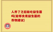 人养了之后能吃益生菌吗(能够食用益生菌的养物建议)