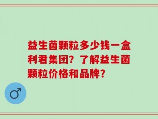 益生菌颗粒多少钱一盒利君集团？了解益生菌颗粒价格和品牌？