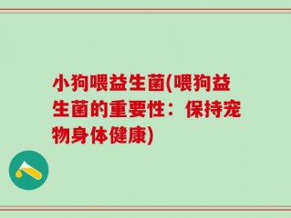 小狗喂益生菌(喂狗益生菌的重要性：保持宠物身体健康)