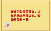 即食型益生菌善存，让你的肠道焕发生机，轻松享受每一天