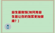 益生菌做饭(如何用益生菌让你的饭菜更加健康？)