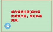 盛和堂益生菌(盛和堂优质益生菌，提升肠道健康)