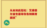 从未如此轻松：艾康德尔益生菌带你告别肠胃困扰”