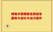 博美犬健康新选择益生菌助力消化与活力提升