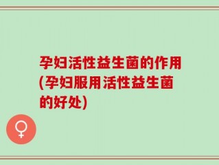 孕妇活性益生菌的作用(孕妇服用活性益生菌的好处)