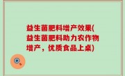 益生菌肥料增产效果(益生菌肥料助力农作物增产，优质食品上桌)