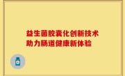 益生菌胶囊化创新技术助力肠道健康新体验