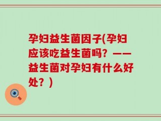 孕妇益生菌因子(孕妇应该吃益生菌吗？——益生菌对孕妇有什么好处？)