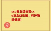 sxo复盒益生菌sxo复盒益生菌，呵护肠道健康)