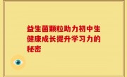 益生菌颗粒助力初中生健康成长提升学习力的秘密
