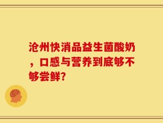 沧州快消品益生菌酸奶，口感与营养到底够不够尝鲜？