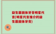 益生菌固体牙膏明星代言(明星代言推介的益生菌固体牙膏)