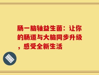 肠一脑轴益生菌：让你的肠道与大脑同步升级，感受全新生活