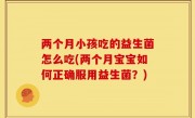 两个月小孩吃的益生菌怎么吃(两个月宝宝如何正确服用益生菌？)