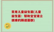 常用儿童益生菌(儿童益生菌：帮助宝宝建立健康的肠道菌群)