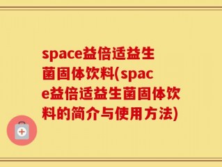 space益倍适益生菌固体饮料(space益倍适益生菌固体饮料的简介与使用方法)