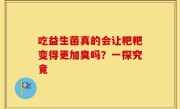 吃益生菌真的会让粑粑变得更加臭吗？一探究竟